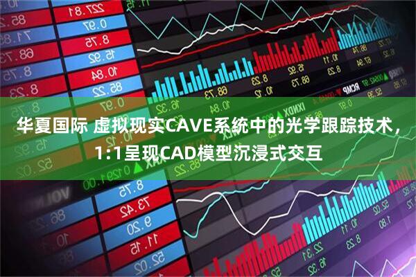 华夏国际 虚拟现实CAVE系统中的光学跟踪技术，1:1呈现CAD模型沉浸式交互