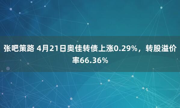 张吧策路 4月21日奥佳转债上涨0.29%，转股溢价率66.36%