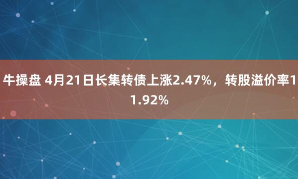 牛操盘 4月21日长集转债上涨2.47%，转股溢价率11.92%