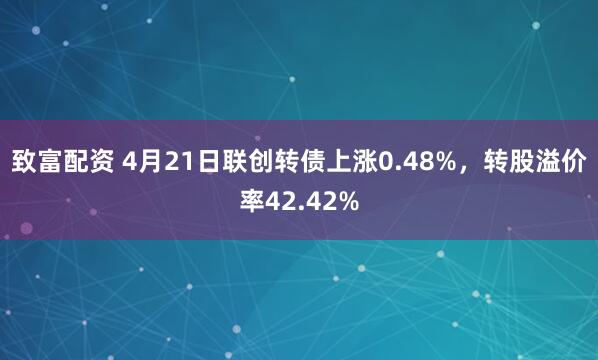 致富配资 4月21日联创转债上涨0.48%，转股溢价率42.42%