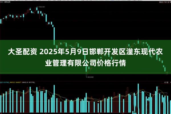 大圣配资 2025年5月9日邯郸开发区滏东现代农业管理有限公司价格行情