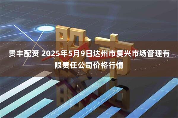 贵丰配资 2025年5月9日达州市复兴市场管理有限责任公司价格行情