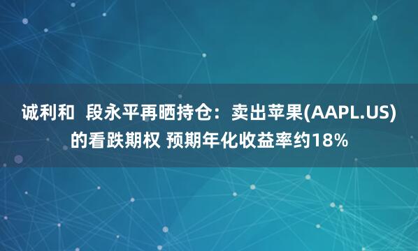 诚利和  段永平再晒持仓：卖出苹果(AAPL.US)的看跌期权 预期年化收益率约18%