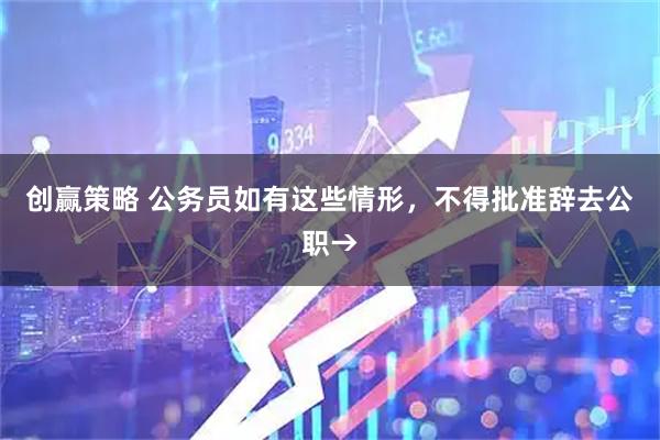 创赢策略 公务员如有这些情形，不得批准辞去公职→