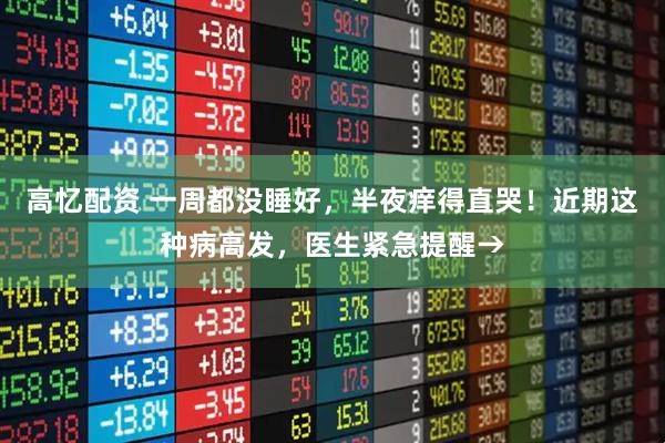 高忆配资 一周都没睡好，半夜痒得直哭！近期这种病高发，医生紧急提醒→