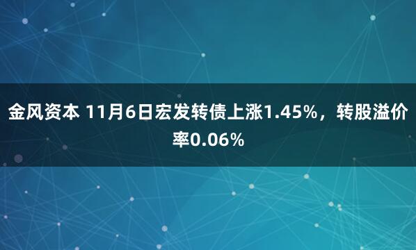 金风资本 11月6日宏发转债上涨1.45%，转股溢价率0.06%