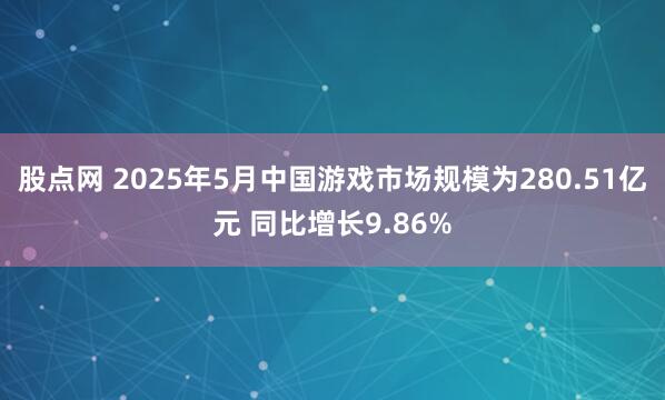 股点网 2025年5月中国游戏市场规模为280.51亿元 同比增长9.86%