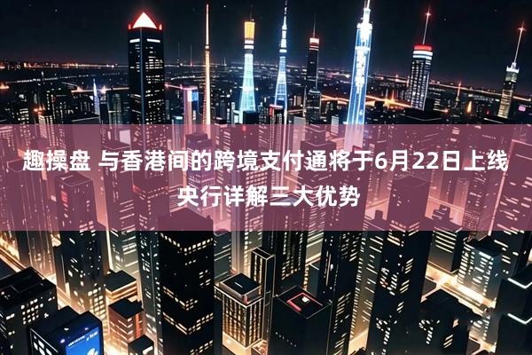 趣操盘 与香港间的跨境支付通将于6月22日上线 央行详解三大优势