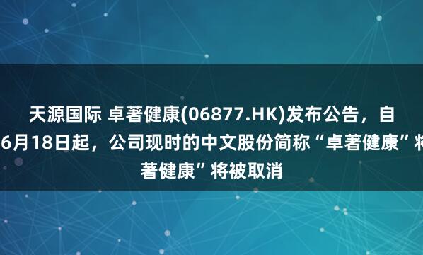 天源国际 卓著健康(06877.HK)发布公告，自2025年6月18日起，公司现时的中文股份简称“卓著健康”将被取消