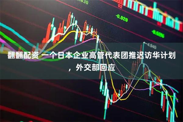 翻翻配资 一个日本企业高管代表团推迟访华计划，外交部回应