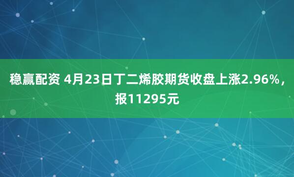 稳赢配资 4月23日丁二烯胶期货收盘上涨2.96%，报11295元