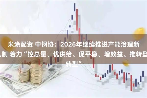 米涂配资 中钢协：2026年继续推进产能治理新机制 着力“控总量、优供给、促平稳、增效益、推转型”