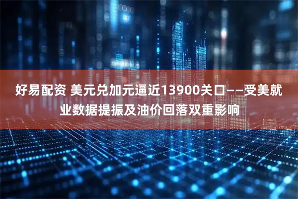 好易配资 美元兑加元逼近13900关口——受美就业数据提振及油价回落双重影响