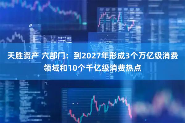 天胜资产 六部门：到2027年形成3个万亿级消费领域和10个千亿级消费热点
