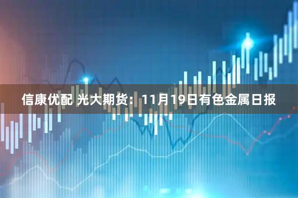 信康优配 光大期货：11月19日有色金属日报