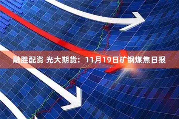 融胜配资 光大期货：11月19日矿钢煤焦日报