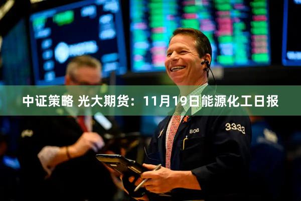 中证策略 光大期货：11月19日能源化工日报