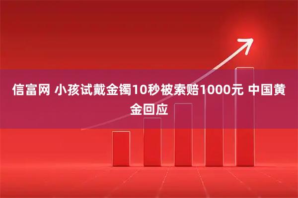 信富网 小孩试戴金镯10秒被索赔1000元 中国黄金回应