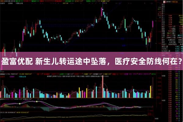 盈富优配 新生儿转运途中坠落，医疗安全防线何在？