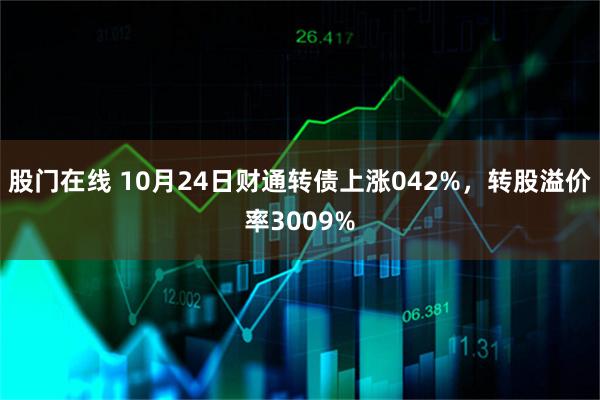 股门在线 10月24日财通转债上涨042%，转股溢价率3009%