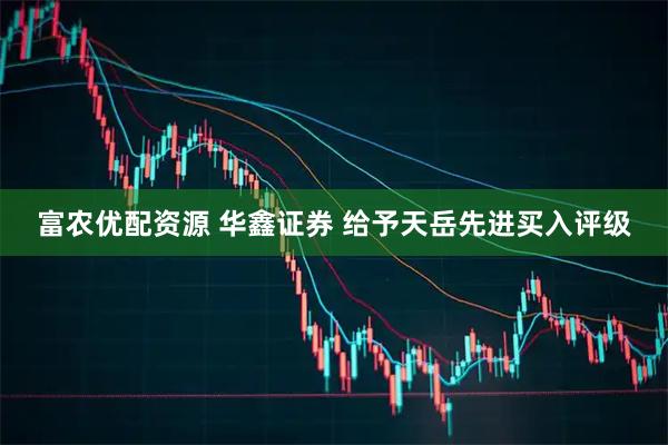 富农优配资源 华鑫证券 给予天岳先进买入评级